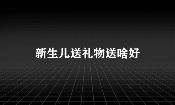 新生儿送礼物送啥好