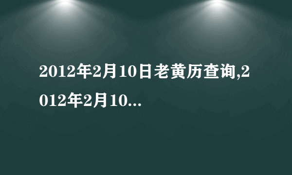 2012年2月10日老黄历查询,2012年2月10日万年历黄道吉日