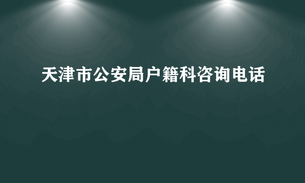 天津市公安局户籍科咨询电话