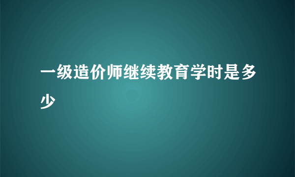 一级造价师继续教育学时是多少