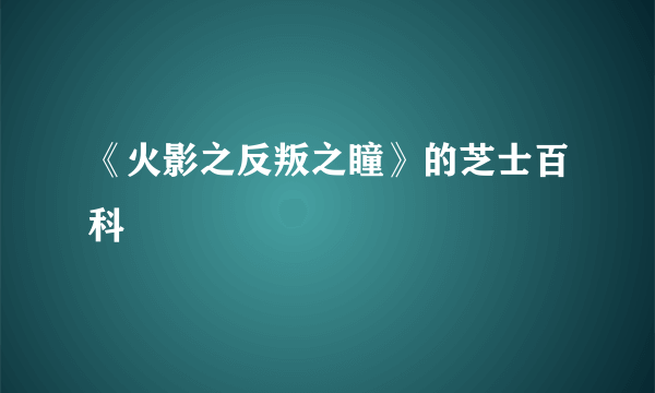 《火影之反叛之瞳》的芝士百科