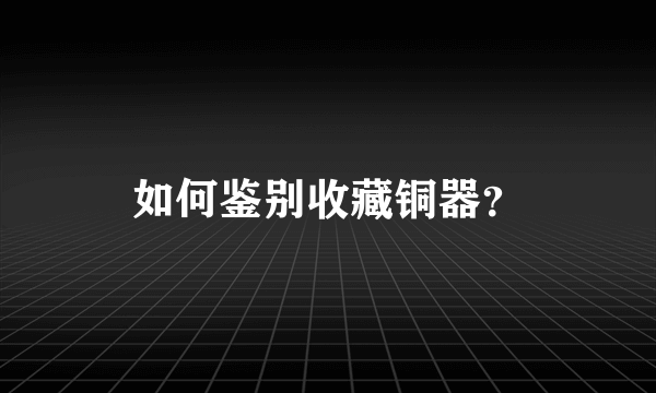 如何鉴别收藏铜器？