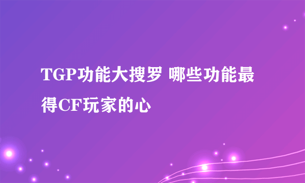 TGP功能大搜罗 哪些功能最得CF玩家的心