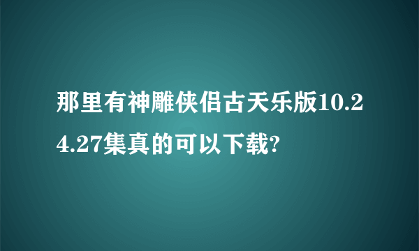 那里有神雕侠侣古天乐版10.24.27集真的可以下载?