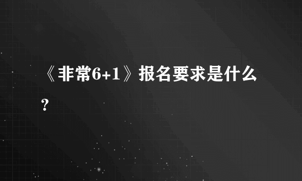 《非常6+1》报名要求是什么？