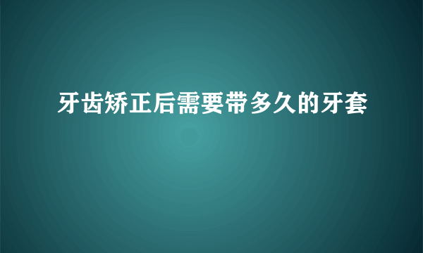 牙齿矫正后需要带多久的牙套