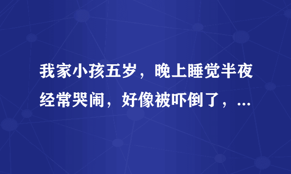 我家小孩五岁，晚上睡觉半夜经常哭闹，好像被吓倒了，...