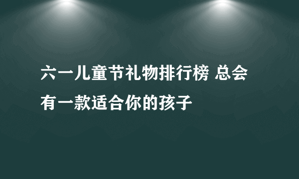 六一儿童节礼物排行榜 总会有一款适合你的孩子