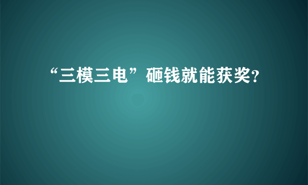 “三模三电”砸钱就能获奖？