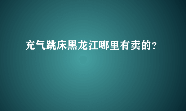 充气跳床黑龙江哪里有卖的？