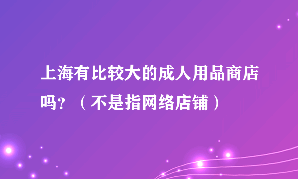 上海有比较大的成人用品商店吗？（不是指网络店铺）