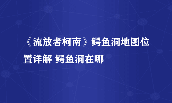 《流放者柯南》鳄鱼洞地图位置详解 鳄鱼洞在哪