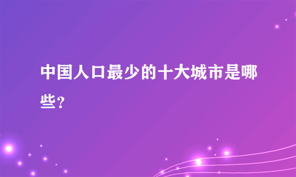 中国人口最少的十大城市是哪些？