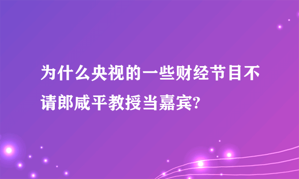 为什么央视的一些财经节目不请郎咸平教授当嘉宾?