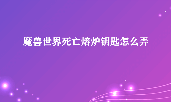 魔兽世界死亡熔炉钥匙怎么弄