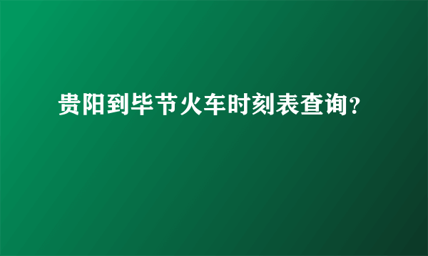 贵阳到毕节火车时刻表查询？