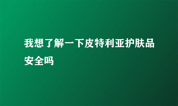 我想了解一下皮特利亚护肤品安全吗