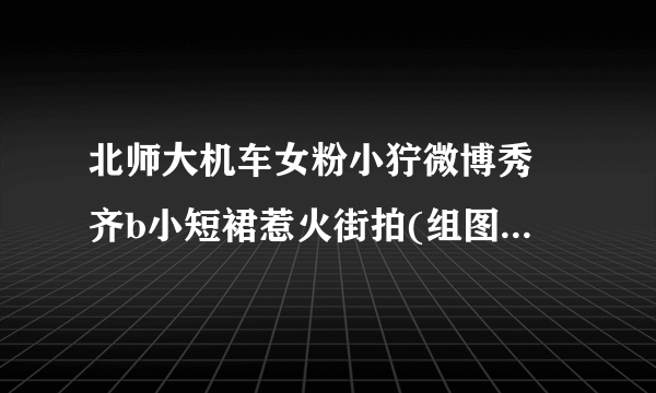 北师大机车女粉小狞微博秀 齐b小短裙惹火街拍(组图)-飞外网