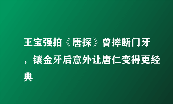 王宝强拍《唐探》曾摔断门牙，镶金牙后意外让唐仁变得更经典