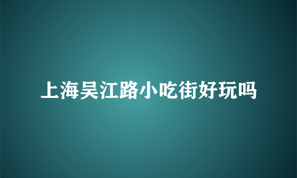 上海吴江路小吃街好玩吗