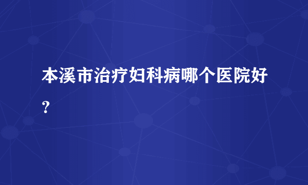 本溪市治疗妇科病哪个医院好？