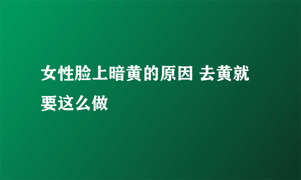 女性脸上暗黄的原因 去黄就要这么做