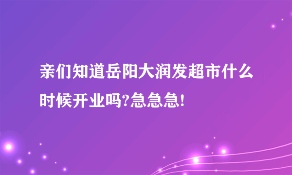 亲们知道岳阳大润发超市什么时候开业吗?急急急!