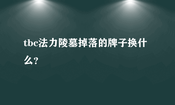 tbc法力陵墓掉落的牌子换什么？