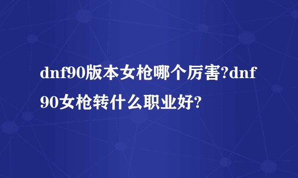 dnf90版本女枪哪个厉害?dnf90女枪转什么职业好?