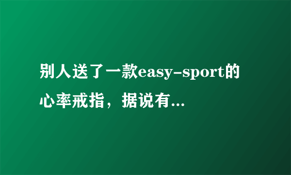 别人送了一款easy-sport的心率戒指，据说有时钟、秒表、心率设置等功能，大家是否知道东西怎么设置？