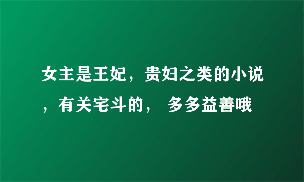 女主是王妃，贵妇之类的小说，有关宅斗的， 多多益善哦