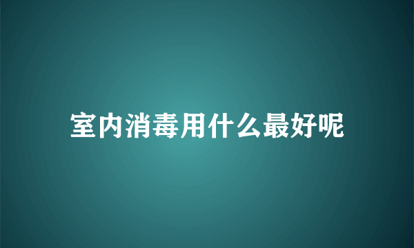 室内消毒用什么最好呢