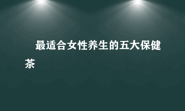 ​最适合女性养生的五大保健茶