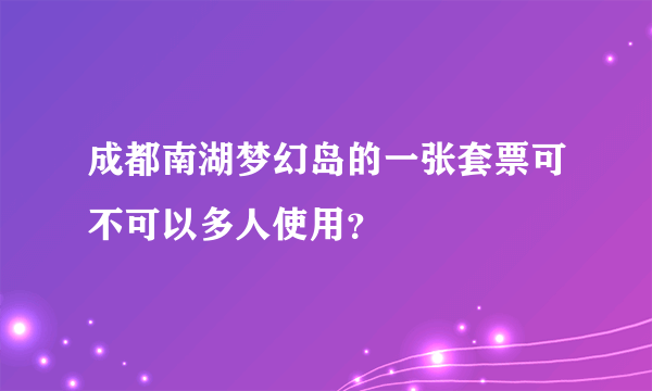 成都南湖梦幻岛的一张套票可不可以多人使用？