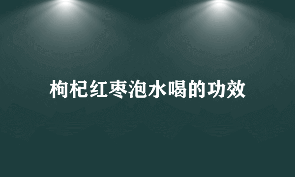 枸杞红枣泡水喝的功效