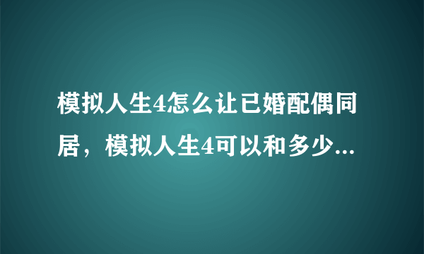 模拟人生4怎么让已婚配偶同居，模拟人生4可以和多少人嘿咻?可以一夫多妻