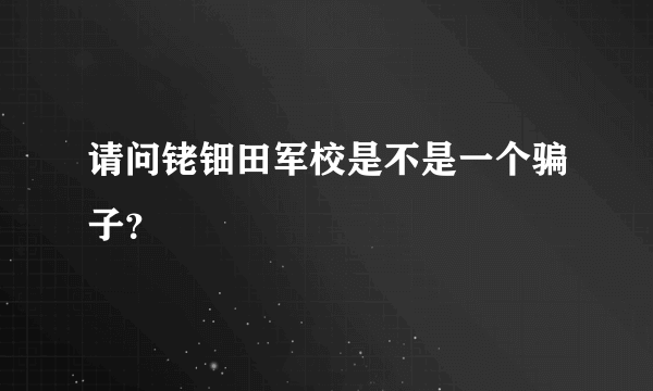 请问铑钿田军校是不是一个骗子？