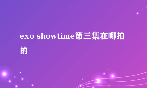 exo showtime第三集在哪拍的