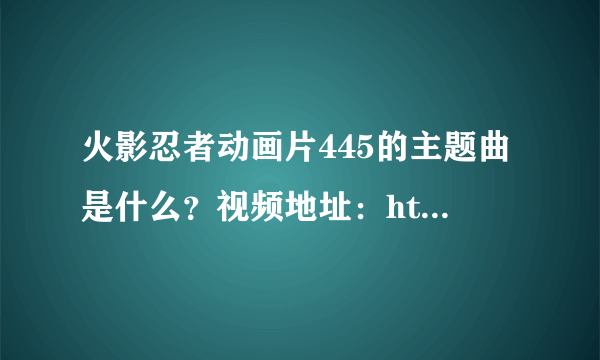 火影忍者动画片445的主题曲是什么？视频地址：http://www.tudou.com/programs/view/dgIEftAAqM8/