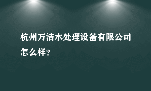 杭州万洁水处理设备有限公司怎么样？