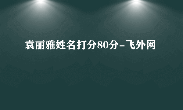 袁丽雅姓名打分80分-飞外网