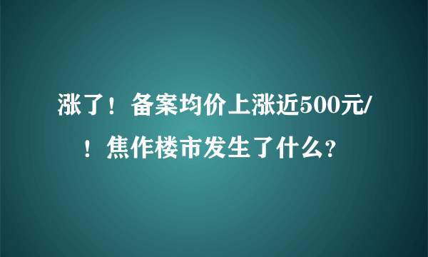 涨了！备案均价上涨近500元/㎡！焦作楼市发生了什么？