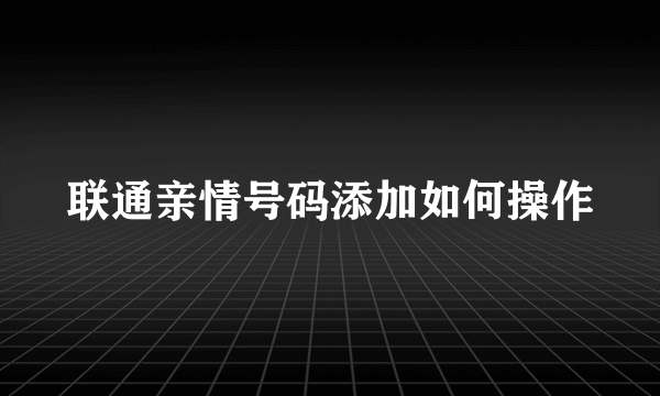 联通亲情号码添加如何操作