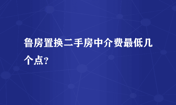 鲁房置换二手房中介费最低几个点？