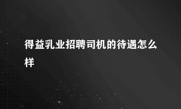 得益乳业招聘司机的待遇怎么样