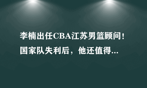 李楠出任CBA江苏男篮顾问！国家队失利后，他还值得信任么？