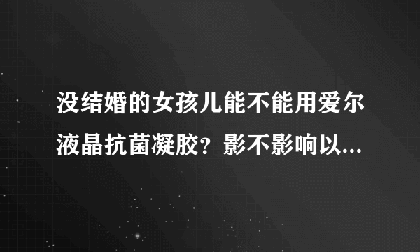 没结婚的女孩儿能不能用爱尔液晶抗菌凝胶？影不影响以...