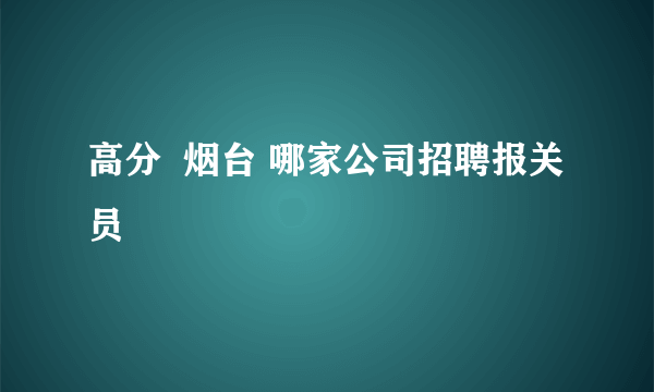 高分  烟台 哪家公司招聘报关员