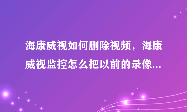 海康威视如何删除视频，海康威视监控怎么把以前的录像全部删除