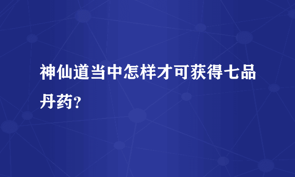 神仙道当中怎样才可获得七品丹药？